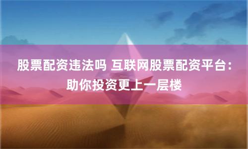 股票配资违法吗 互联网股票配资平台：助你投资更上一层楼