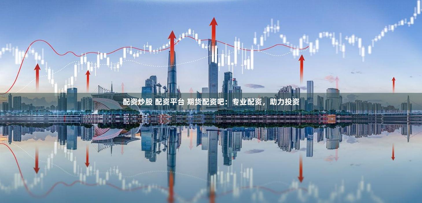 配资炒股 配资平台 期货配资吧：专业配资，助力投资