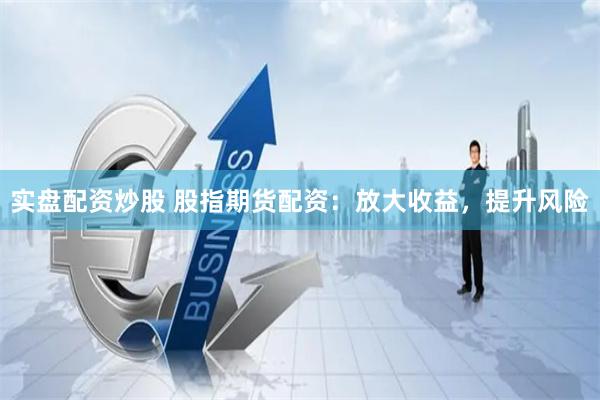 实盘配资炒股 股指期货配资：放大收益，提升风险