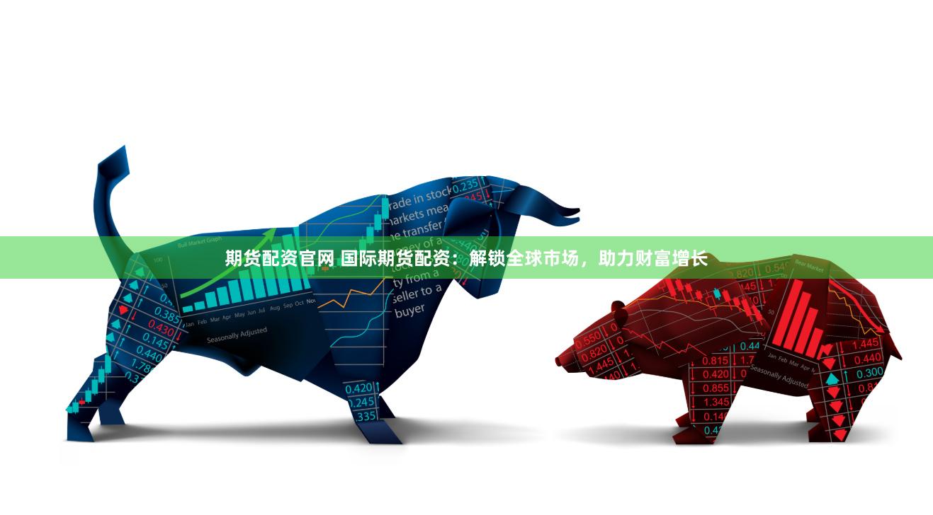 期货配资官网 国际期货配资：解锁全球市场，助力财富增长