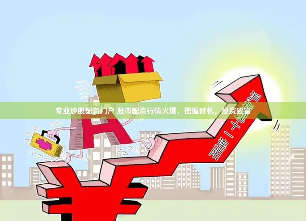 专业炒股配资门户 股市配资行情火爆，把握时机，投资致富