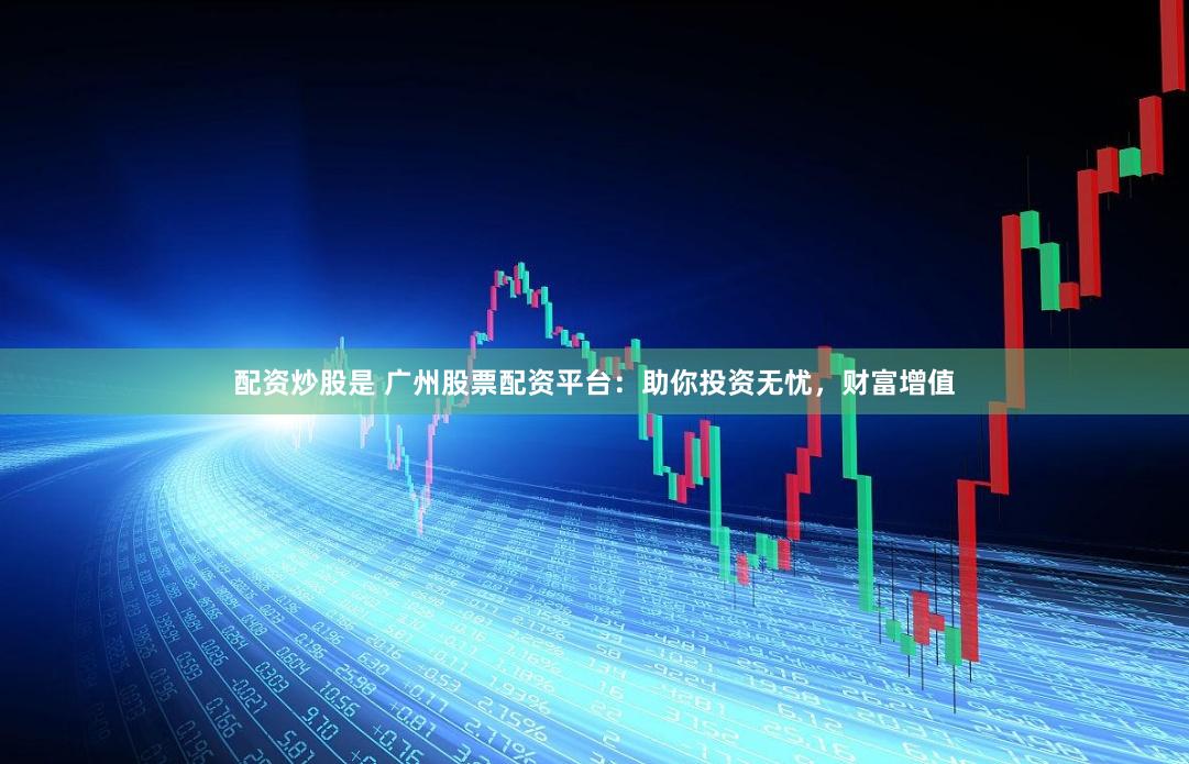 配资炒股是 广州股票配资平台：助你投资无忧，财富增值