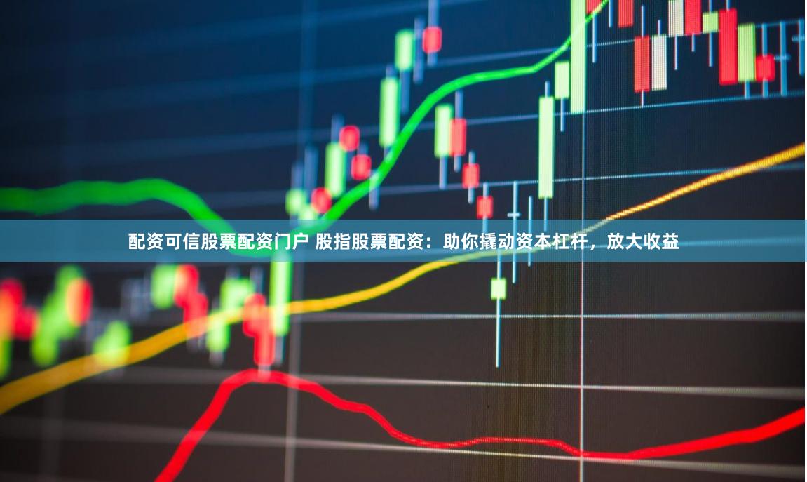 配资可信股票配资门户 股指股票配资：助你撬动资本杠杆，放大收益