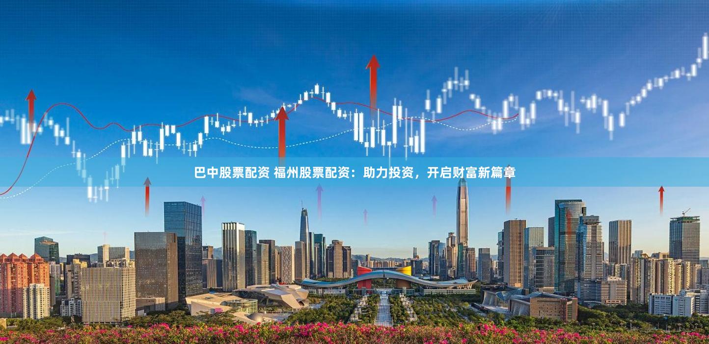 巴中股票配资 福州股票配资：助力投资，开启财富新篇章