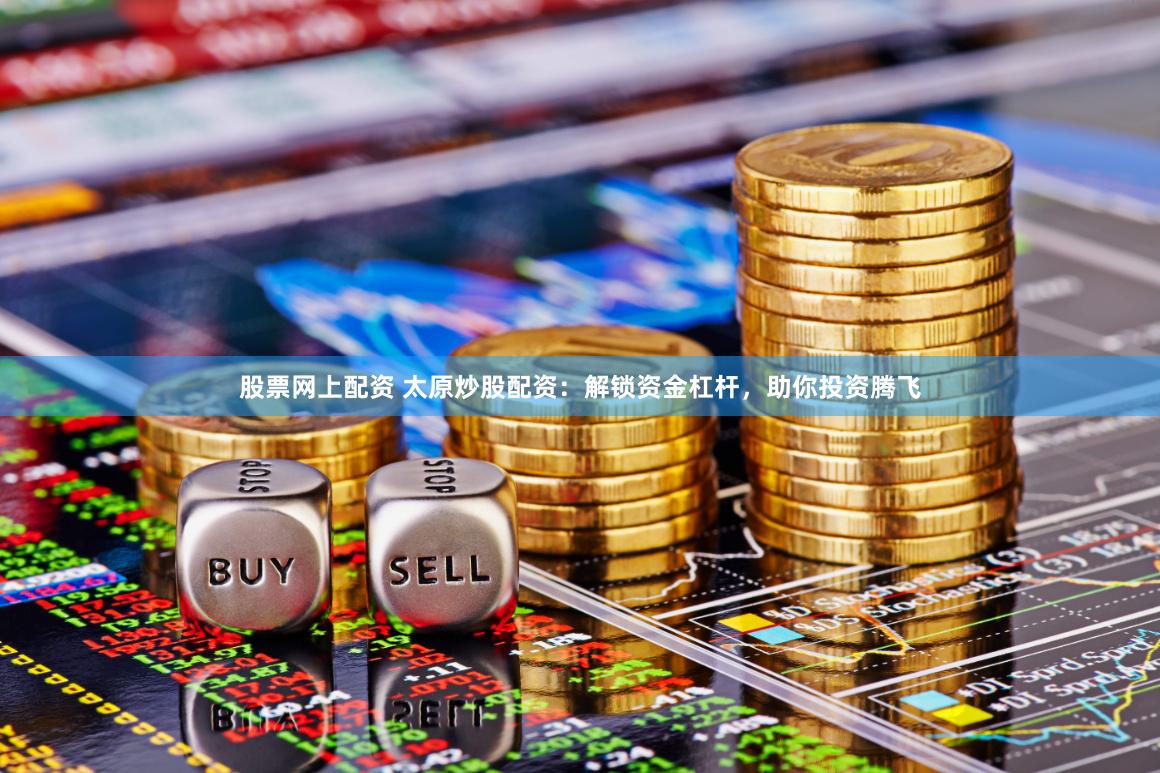 股票网上配资 太原炒股配资：解锁资金杠杆，助你投资腾飞