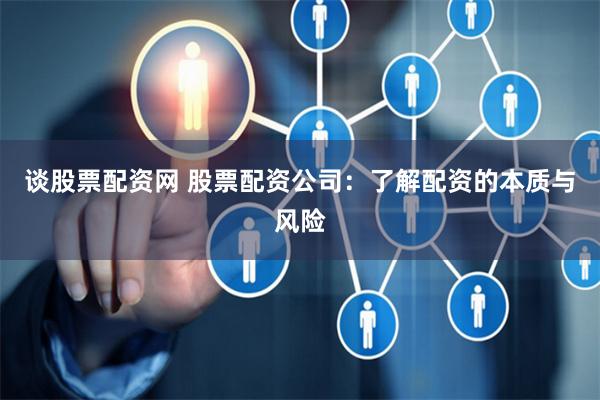 谈股票配资网 股票配资公司：了解配资的本质与风险