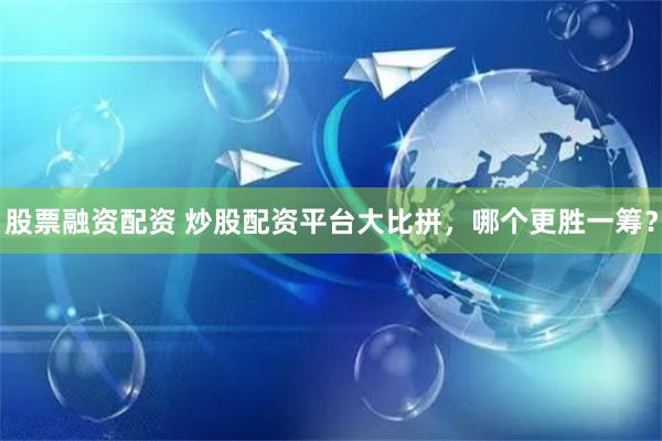 股票融资配资 炒股配资平台大比拼，哪个更胜一筹？