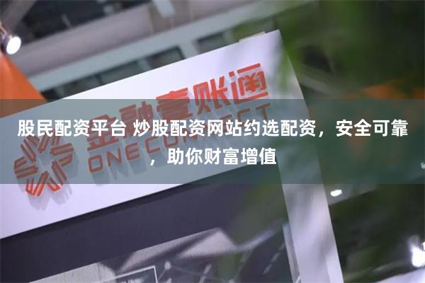 股民配资平台 炒股配资网站约选配资,安全可靠,助你财富增值