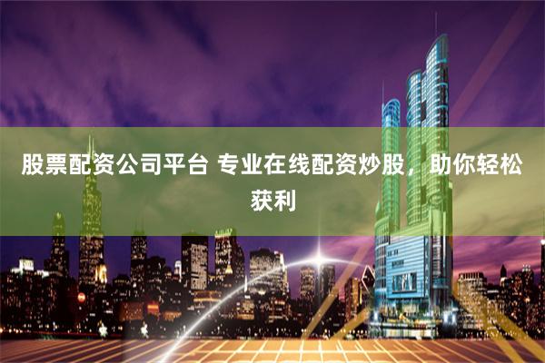 股票配资公司平台 专业在线配资炒股,助你轻松获利