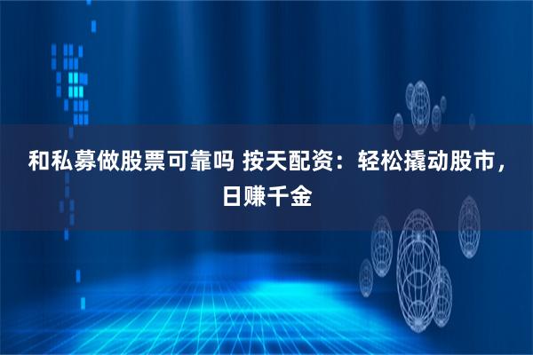 和私募做股票可靠吗 按天配资:轻松撬动股市,日赚千金