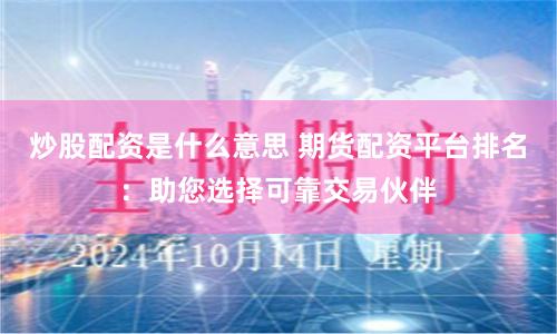 炒股配资是什么意思 期货配资平台排名:助您选择可靠交易伙伴