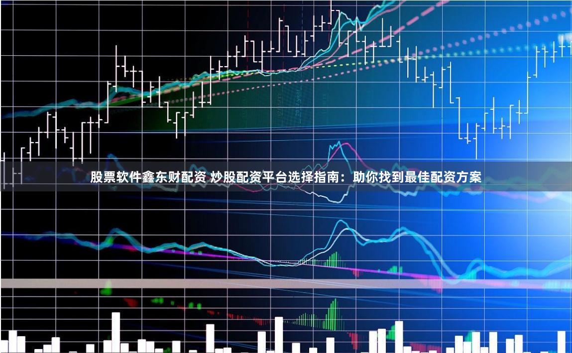 股票软件鑫东财配资 炒股配资平台选择指南：助你找到最佳配资方案