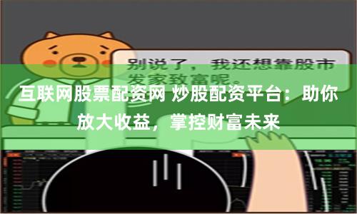 互联网股票配资网 炒股配资平台：助你放大收益，掌控财富未来