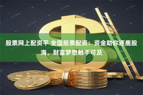 股票网上配资平 全国股票配资：资金助你逐鹿股海，财富梦想触手可及