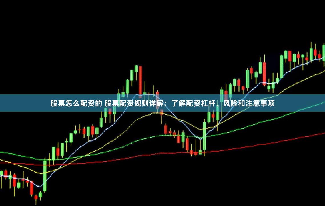 股票怎么配资的 股票配资规则详解：了解配资杠杆、风险和注意事项