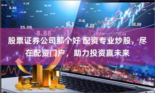 股票证券公司那个好 配资专业炒股，尽在配资门户，助力投资赢未来