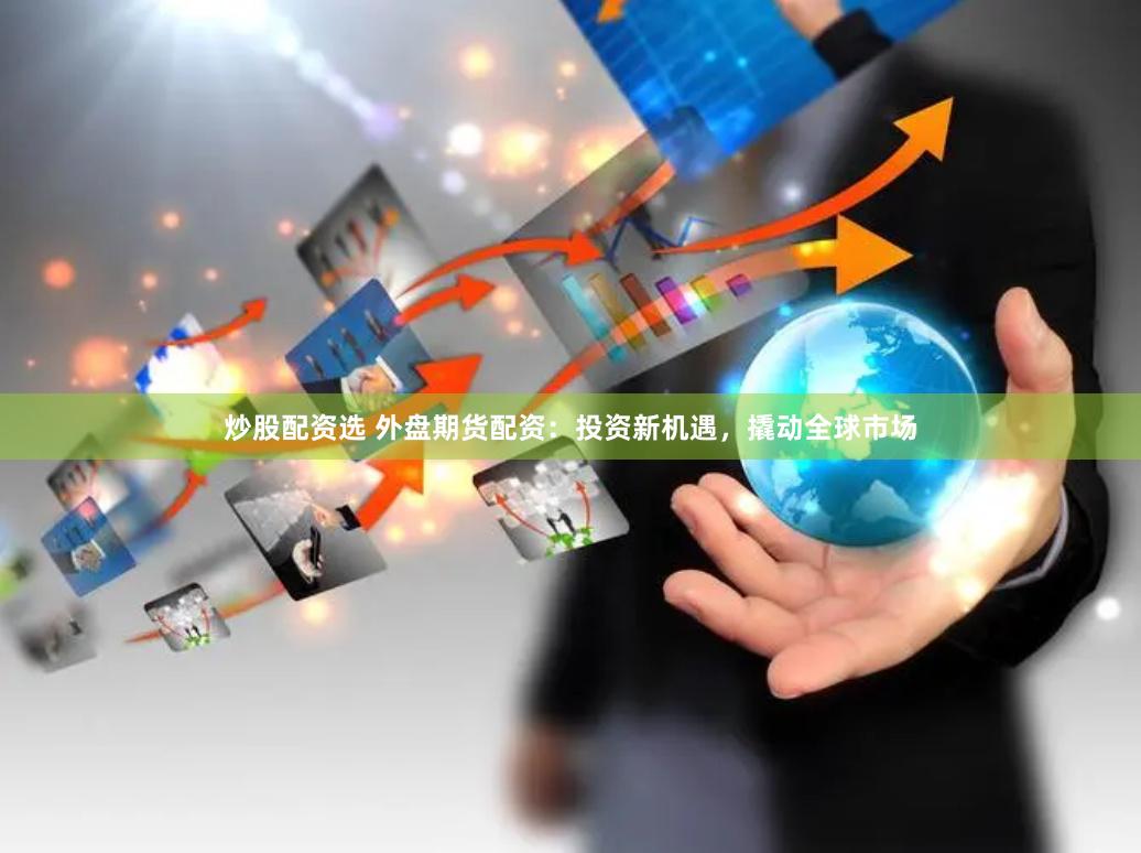 炒股配资选 外盘期货配资：投资新机遇，撬动全球市场
