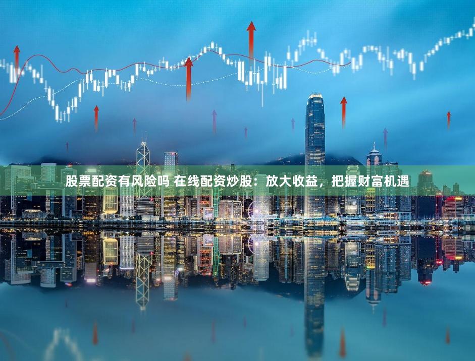 股票配资有风险吗 在线配资炒股：放大收益，把握财富机遇