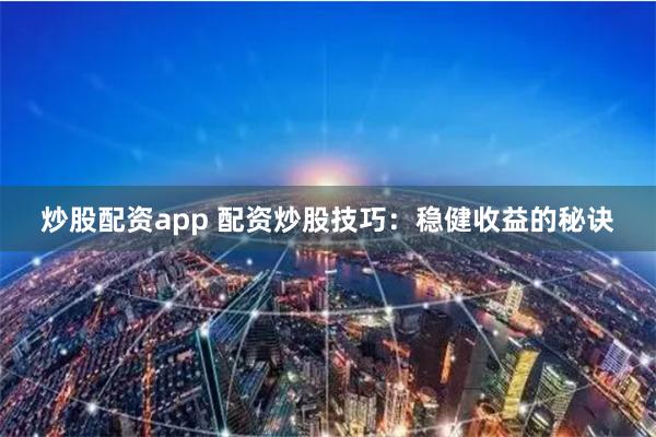 炒股配资app 配资炒股技巧：稳健收益的秘诀