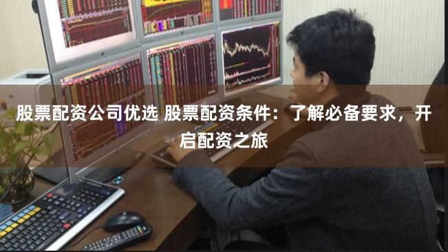 股票配资公司优选 股票配资条件：了解必备要求，开启配资之旅
