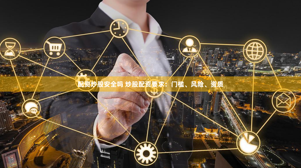 配资炒股安全吗 炒股配资要求：门槛、风险、资质