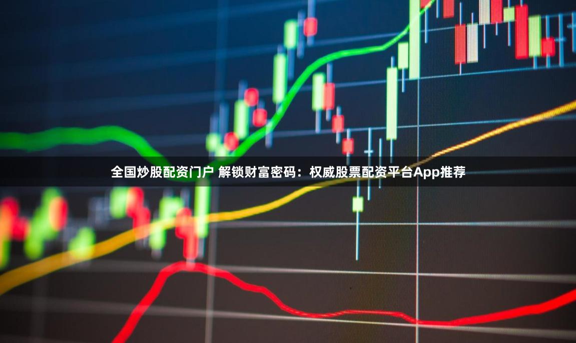 全国炒股配资门户 解锁财富密码：权威股票配资平台App推荐