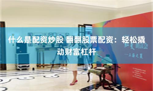 什么是配资炒股 翻翻股票配资：轻松撬动财富杠杆