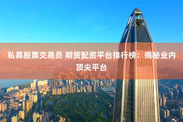 私募股票交易员 期货配资平台排行榜：揭秘业内顶尖平台