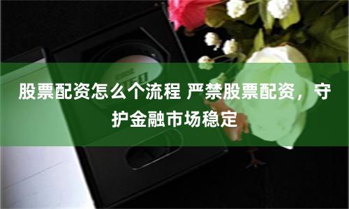 股票配资怎么个流程 严禁股票配资，守护金融市场稳定