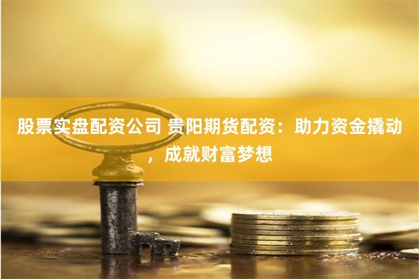 股票实盘配资公司 贵阳期货配资：助力资金撬动，成就财富梦想