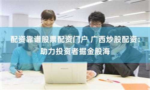 配资靠谱股票配资门户 广西炒股配资：助力投资者掘金股海