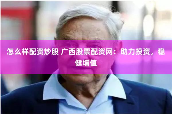 怎么样配资炒股 广西股票配资网：助力投资，稳健增值