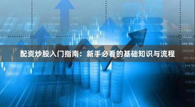 配资炒股入门指南：新手必看的基础知识与流程