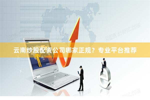 云南炒股配资公司哪家正规？专业平台推荐