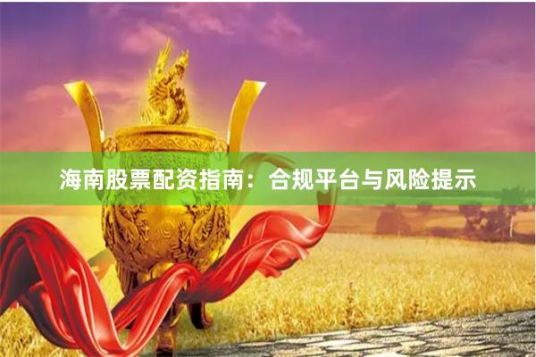 海南股票配资指南：合规平台与风险提示