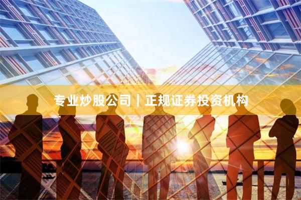 专业炒股公司｜正规证券投资机构