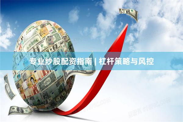 专业炒股配资指南 | 杠杆策略与风控