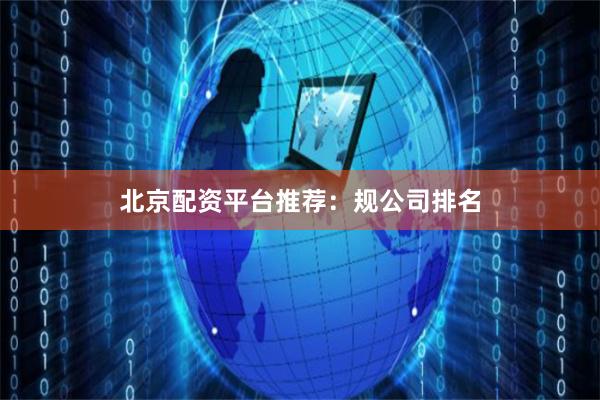 北京配资平台推荐：规公司排名