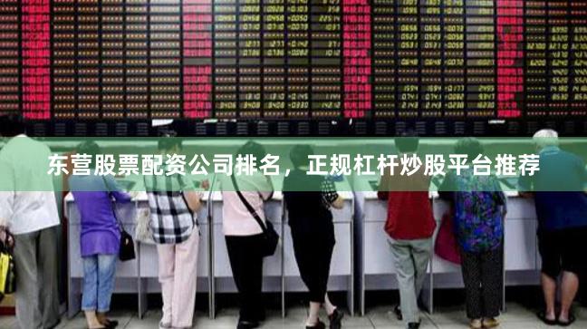东营股票配资公司排名，正规杠杆炒股平台推荐