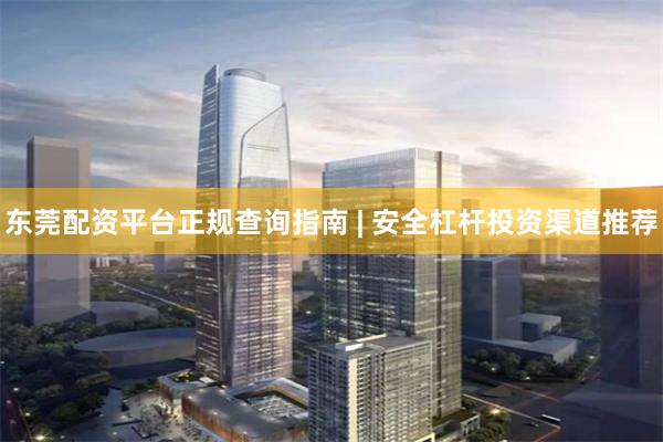东莞配资平台正规查询指南 | 安全杠杆投资渠道推荐