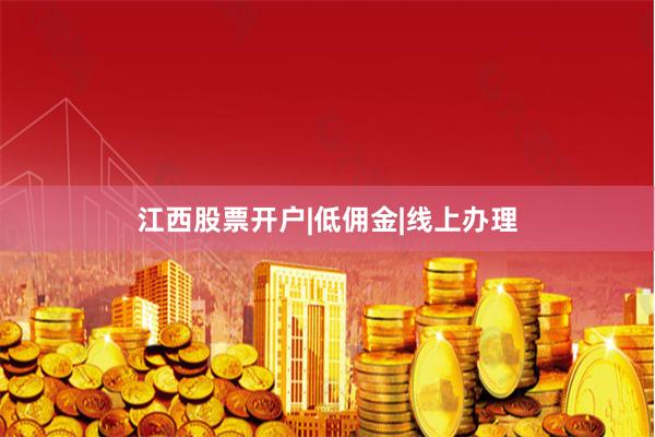 江西股票开户|低佣金|线上办理