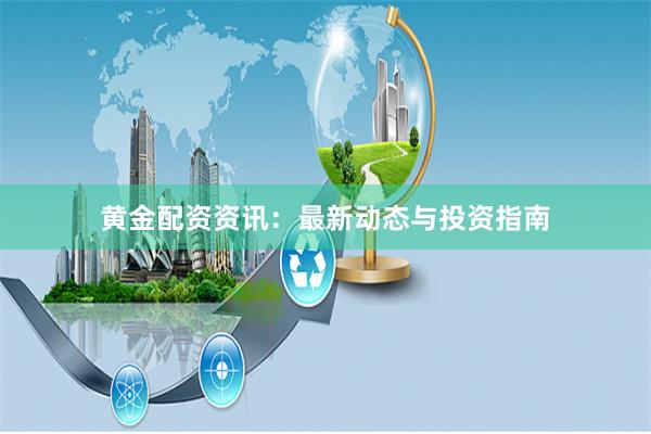 黄金配资资讯：最新动态与投资指南
