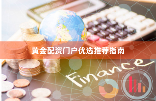 黄金配资门户优选推荐指南