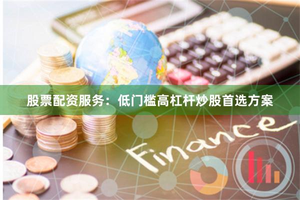 股票配资服务：低门槛高杠杆炒股首选方案