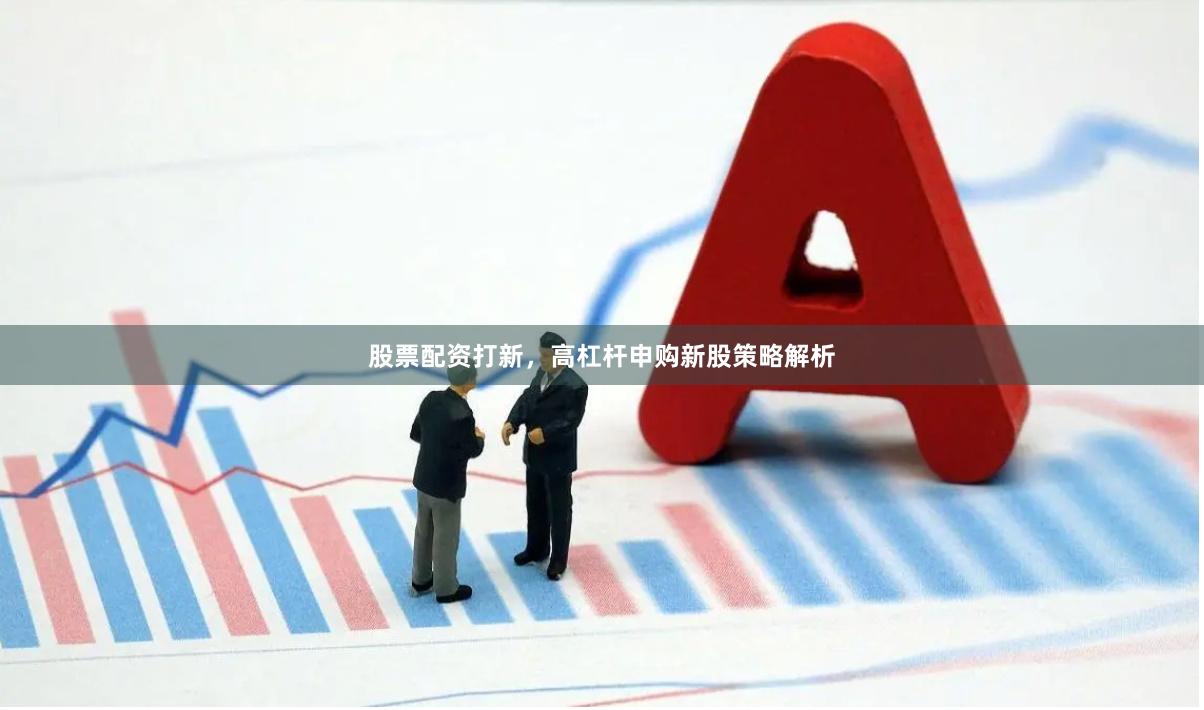 股票配资打新，高杠杆申购新股策略解析