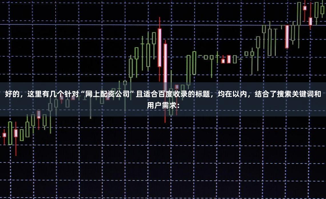 好的，这里有几个针对“网上配资公司”且适合百度收录的标题，均在以内，结合了搜索关键词和用户需求：