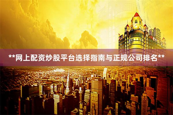 **网上配资炒股平台选择指南与正规公司排名**