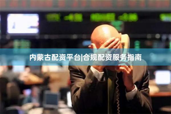 内蒙古配资平台|合规配资服务指南