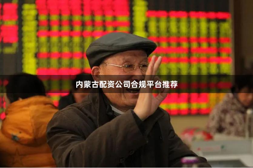 内蒙古配资公司合规平台推荐