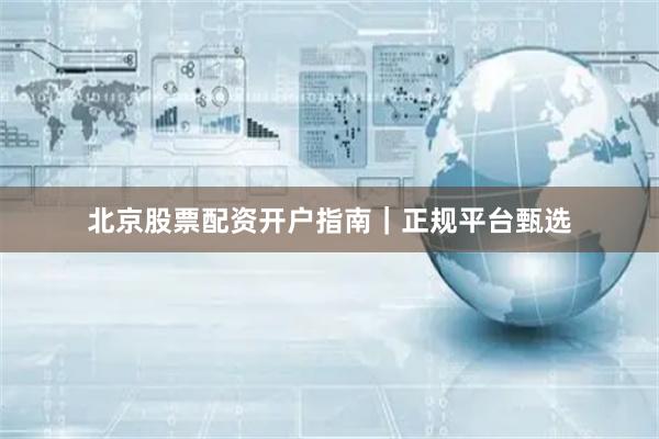 北京股票配资开户指南｜正规平台甄选